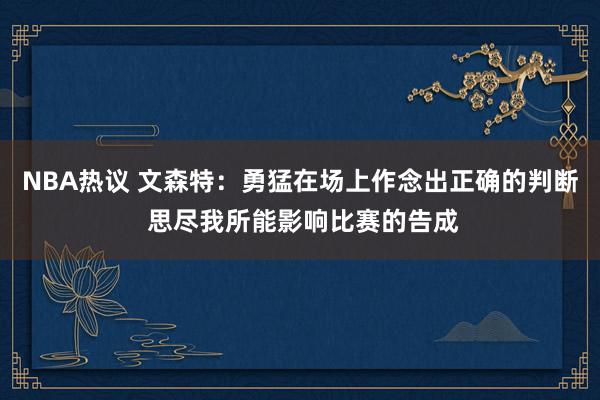 NBA热议 文森特：勇猛在场上作念出正确的判断 思尽我所能影响比赛的告成