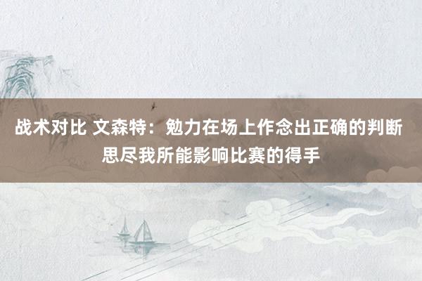 战术对比 文森特：勉力在场上作念出正确的判断 思尽我所能影响比赛的得手