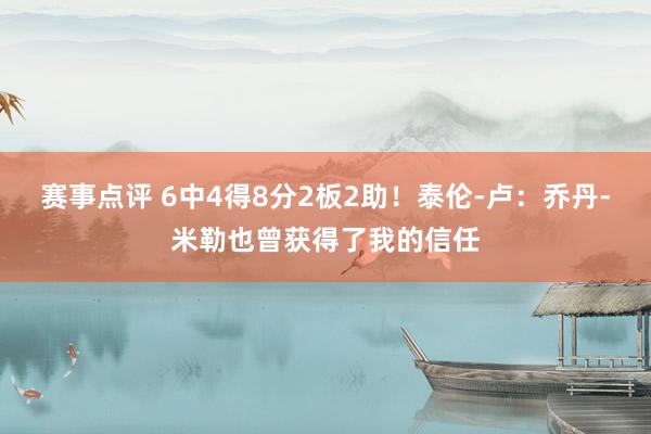 赛事点评 6中4得8分2板2助！泰伦-卢：乔丹-米勒也曾获得了我的信任