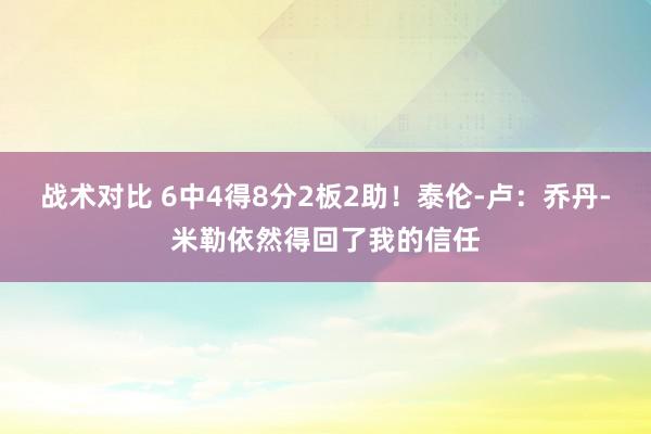 战术对比 6中4得8分2板2助！泰伦-卢：乔丹-米勒依然得回了我的信任