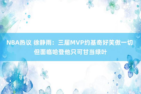 NBA热议 徐静雨：三届MVP约基奇好笑傲一切 但面临哈登他只可甘当绿叶