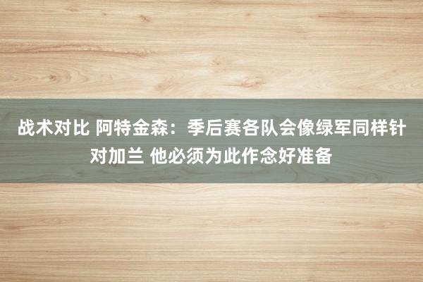 战术对比 阿特金森：季后赛各队会像绿军同样针对加兰 他必须为此作念好准备