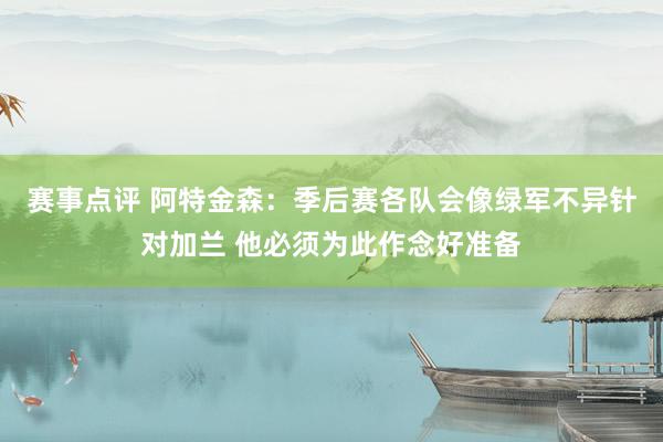 赛事点评 阿特金森：季后赛各队会像绿军不异针对加兰 他必须为此作念好准备