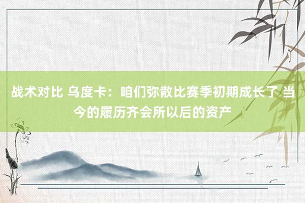 战术对比 乌度卡：咱们弥散比赛季初期成长了 当今的履历齐会所以后的资产