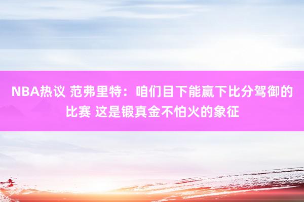 NBA热议 范弗里特：咱们目下能赢下比分驾御的比赛 这是锻真金不怕火的象征