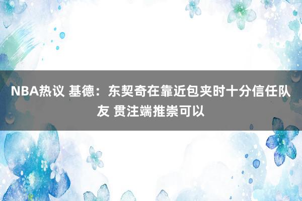 NBA热议 基德：东契奇在靠近包夹时十分信任队友 贯注端推崇可以