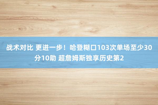 战术对比 更进一步！哈登糊口103次单场至少30分10助 超詹姆斯独享历史第2