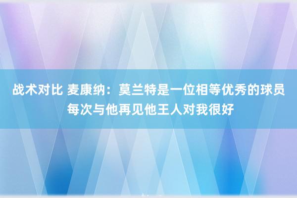 战术对比 麦康纳：莫兰特是一位相等优秀的球员 每次与他再见他王人对我很好