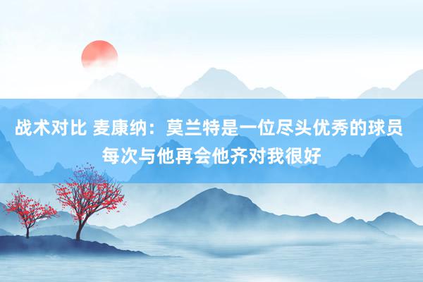 战术对比 麦康纳：莫兰特是一位尽头优秀的球员 每次与他再会他齐对我很好