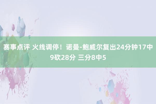 赛事点评 火线调停！诺曼-鲍威尔复出24分钟17中9砍28分 三分8中5