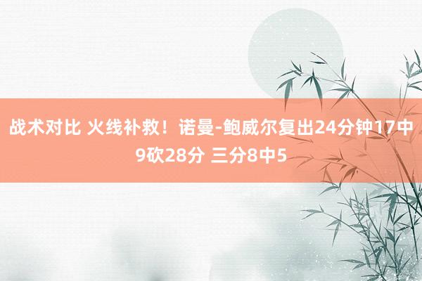 战术对比 火线补救！诺曼-鲍威尔复出24分钟17中9砍28分 三分8中5