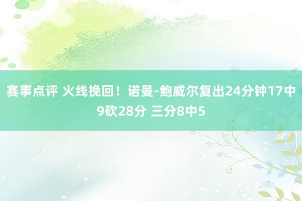 赛事点评 火线挽回！诺曼-鲍威尔复出24分钟17中9砍28分 三分8中5