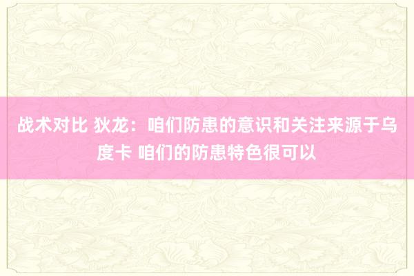 战术对比 狄龙：咱们防患的意识和关注来源于乌度卡 咱们的防患特色很可以