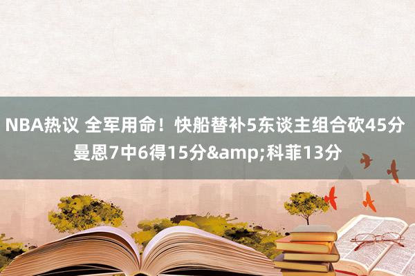 NBA热议 全军用命！快船替补5东谈主组合砍45分 曼恩7中6得15分&科菲13分