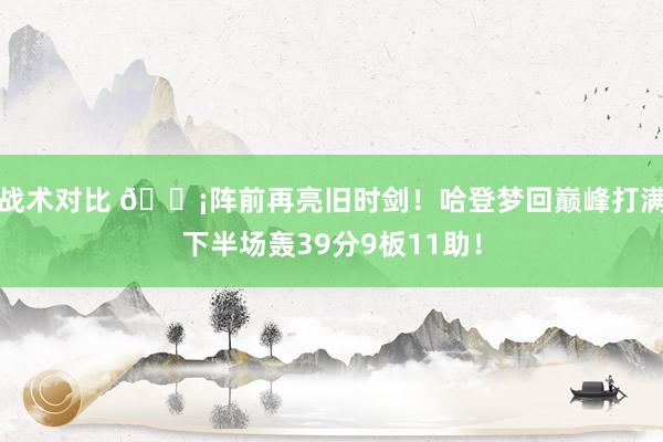 战术对比 🗡阵前再亮旧时剑！哈登梦回巅峰打满下半场轰39分9板11助！