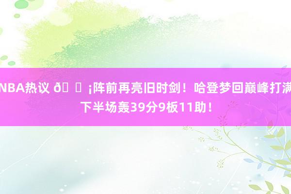 NBA热议 🗡阵前再亮旧时剑！哈登梦回巅峰打满下半场轰39分9板11助！