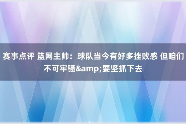 赛事点评 篮网主帅：球队当今有好多挫败感 但咱们不可牢骚&要坚抓下去