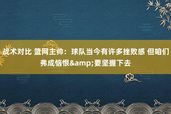 战术对比 篮网主帅：球队当今有许多挫败感 但咱们弗成恼恨&要坚握下去