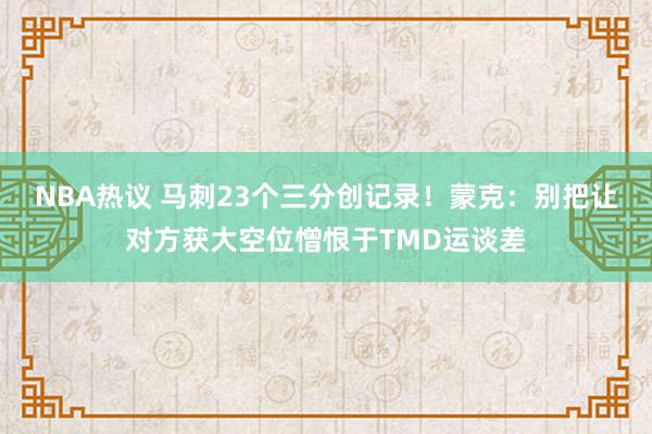 NBA热议 马刺23个三分创记录！蒙克：别把让对方获大空位憎恨于TMD运谈差