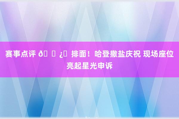 赛事点评 🐿️排面！哈登撒盐庆祝 现场座位亮起星光申诉