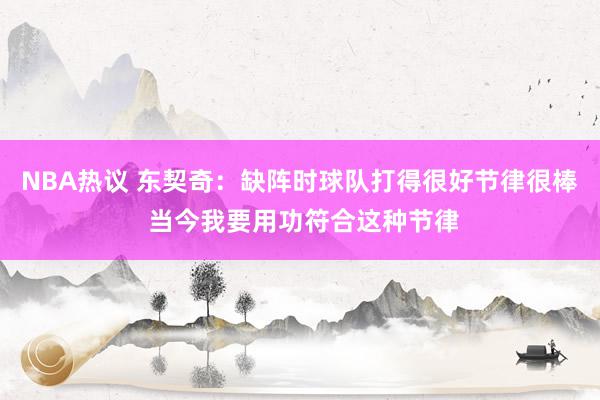 NBA热议 东契奇：缺阵时球队打得很好节律很棒 当今我要用功符合这种节律