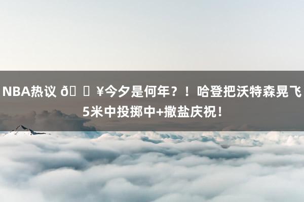 NBA热议 💥今夕是何年？！哈登把沃特森晃飞5米中投掷中+撒盐庆祝！