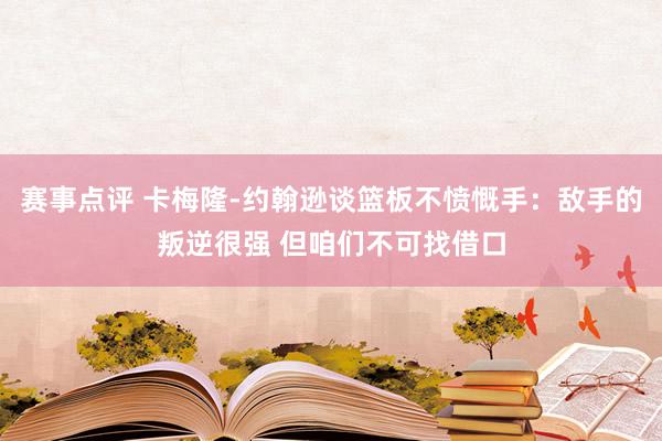 赛事点评 卡梅隆-约翰逊谈篮板不愤慨手：敌手的叛逆很强 但咱们不可找借口