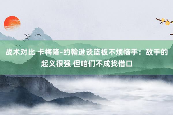 战术对比 卡梅隆-约翰逊谈篮板不烦恼手：敌手的起义很强 但咱们不成找借口