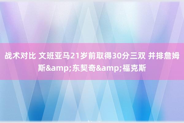 战术对比 文班亚马21岁前取得30分三双 并排詹姆斯&东契奇&福克斯