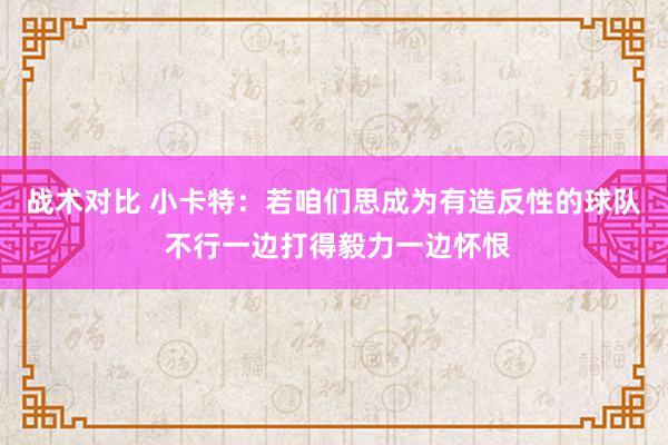 战术对比 小卡特：若咱们思成为有造反性的球队 不行一边打得毅力一边怀恨