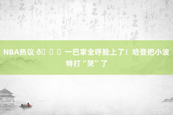 NBA热议 😂一巴掌全呼脸上了！哈登把小波特打“哭”了