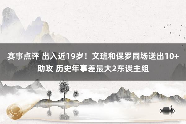 赛事点评 出入近19岁！文班和保罗同场送出10+助攻 历史年事差最大2东谈主组