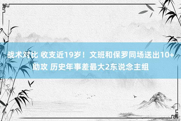 战术对比 收支近19岁！文班和保罗同场送出10+助攻 历史年事差最大2东说念主组