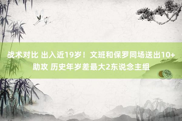 战术对比 出入近19岁！文班和保罗同场送出10+助攻 历史年岁差最大2东说念主组