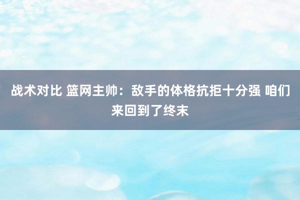 战术对比 篮网主帅：敌手的体格抗拒十分强 咱们来回到了终末