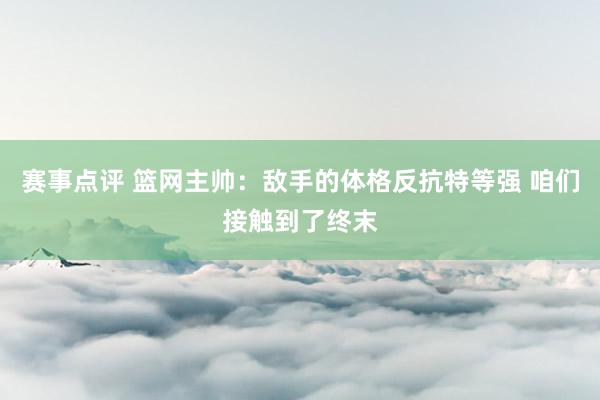 赛事点评 篮网主帅：敌手的体格反抗特等强 咱们接触到了终末