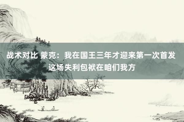 战术对比 蒙克：我在国王三年才迎来第一次首发 这场失利包袱在咱们我方