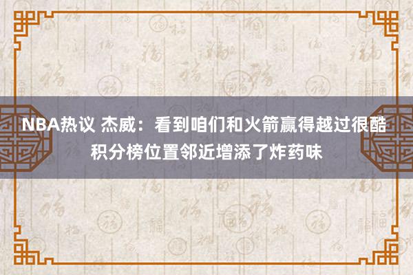 NBA热议 杰威：看到咱们和火箭赢得越过很酷 积分榜位置邻近增添了炸药味