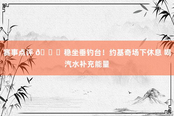 赛事点评 😂稳坐垂钓台！约基奇场下休息 喝汽水补充能量