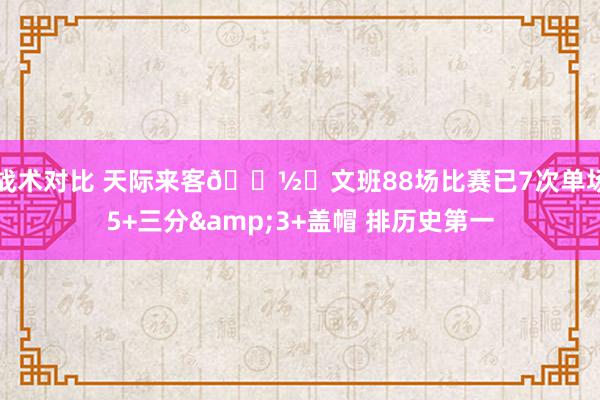 战术对比 天际来客👽️文班88场比赛已7次单场5+三分&3+盖帽 排历史第一