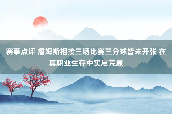 赛事点评 詹姆斯相接三场比赛三分球皆未开张 在其职业生存中实属荒原