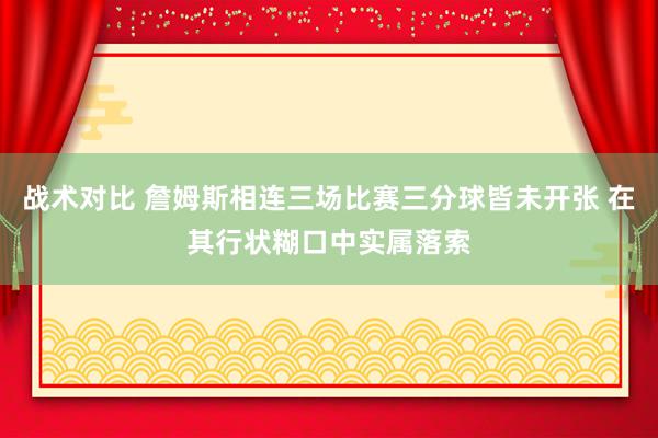 战术对比 詹姆斯相连三场比赛三分球皆未开张 在其行状糊口中实属落索