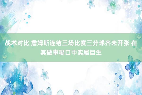 战术对比 詹姆斯连结三场比赛三分球齐未开张 在其做事糊口中实属目生