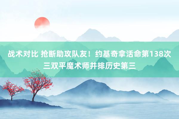 战术对比 抢断助攻队友！约基奇拿活命第138次三双平魔术师并排历史第三