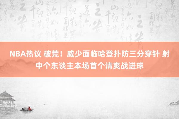 NBA热议 破荒！威少面临哈登扑防三分穿针 射中个东谈主本场首个清爽战进球