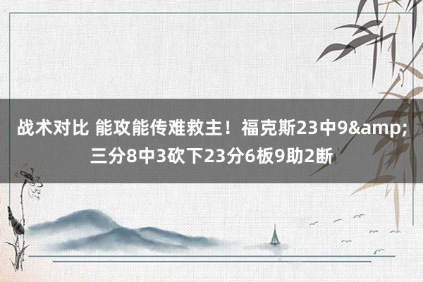 战术对比 能攻能传难救主！福克斯23中9&三分8中3砍下23分6板9助2断