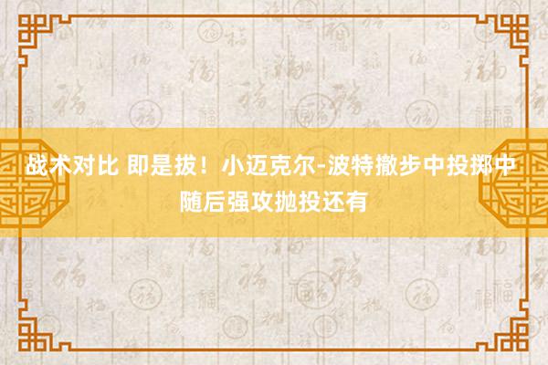 战术对比 即是拔！小迈克尔-波特撤步中投掷中 随后强攻抛投还有