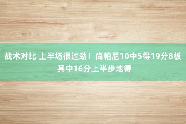 战术对比 上半场很过劲！尚帕尼10中5得19分8板 其中16分上半步地得