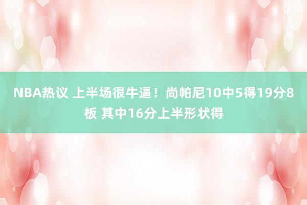 NBA热议 上半场很牛逼！尚帕尼10中5得19分8板 其中16分上半形状得