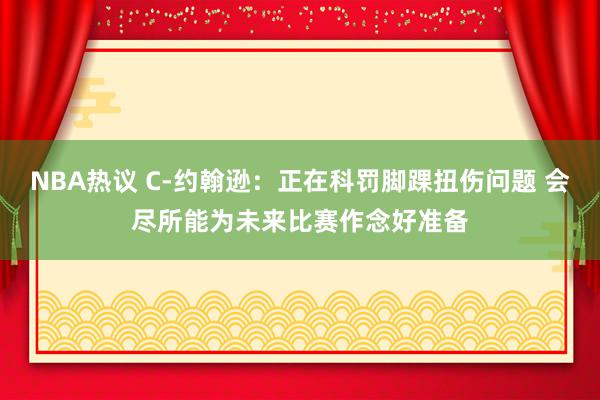 NBA热议 C-约翰逊：正在科罚脚踝扭伤问题 会尽所能为未来比赛作念好准备